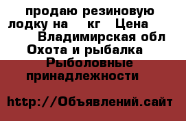 продаю резиновую лодку на 750кг › Цена ­ 16 000 - Владимирская обл. Охота и рыбалка » Рыболовные принадлежности   